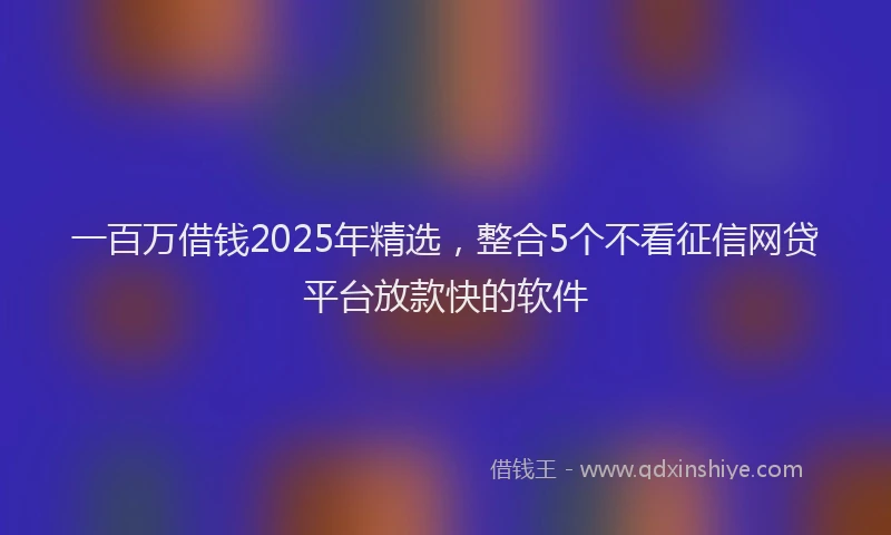 一百万借钱2025年精选，整合5个不看征信网贷平台放款快的软件