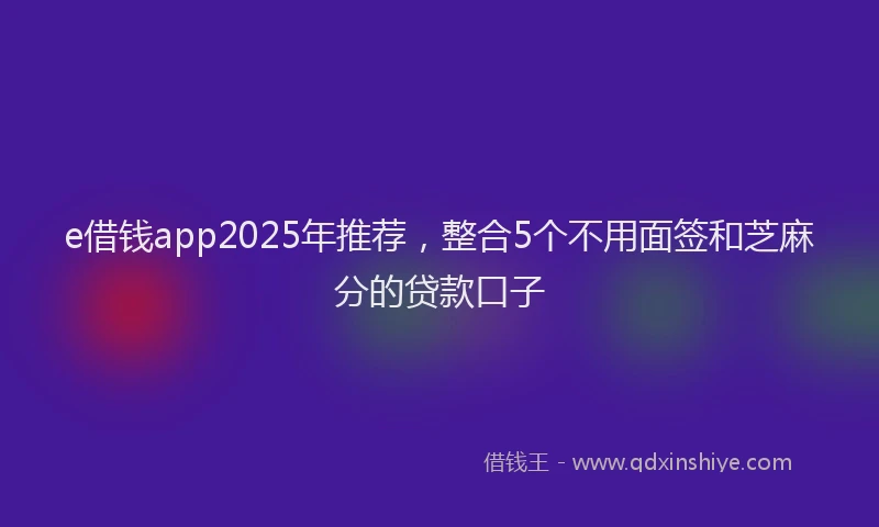 e借钱app2025年推荐，整合5个不用面签和芝麻分的贷款口子