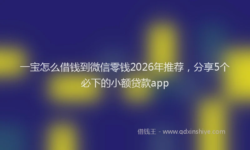一宝怎么借钱到微信零钱2026年推荐，分享5个必下的小额贷款app