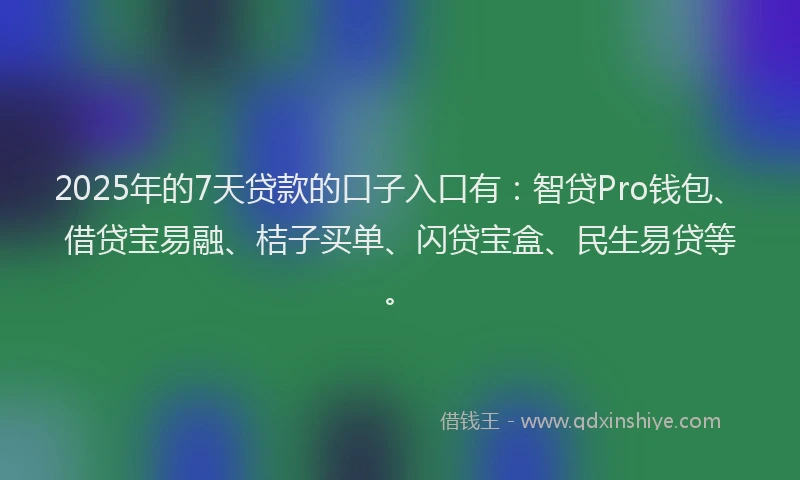 2025年的7天贷款的口子入口有：智贷Pro钱包、借贷宝易融、桔子买单、闪贷宝盒、民生易贷等。