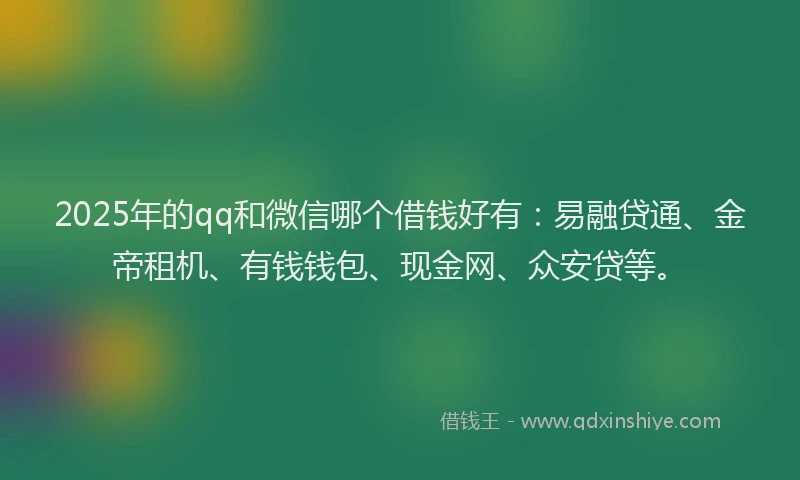 2025年的qq和微信哪个借钱好有：易融贷通、金帝租机、有钱钱包、现金网、众安贷等。