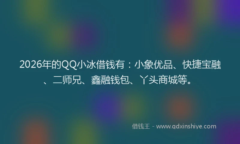 2026年的QQ小冰借钱有：小象优品、快捷宝融、二师兄、鑫融钱包、丫头商城等。
