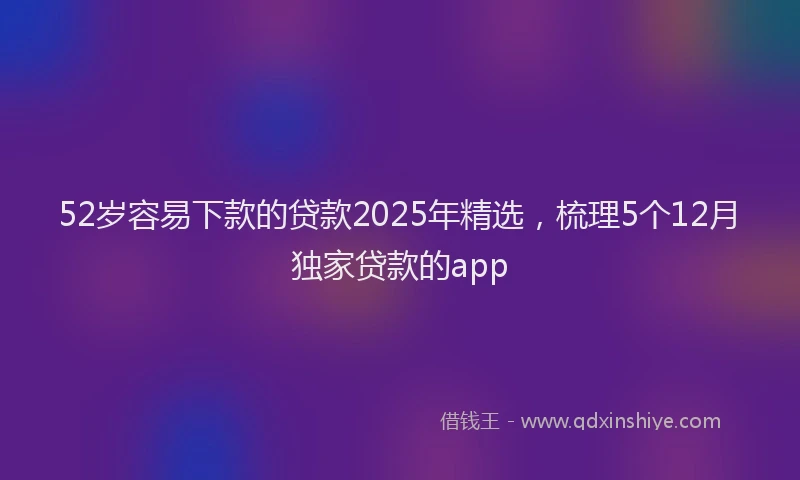 52岁容易下款的贷款2025年精选,梳理5个12月独家贷款的app