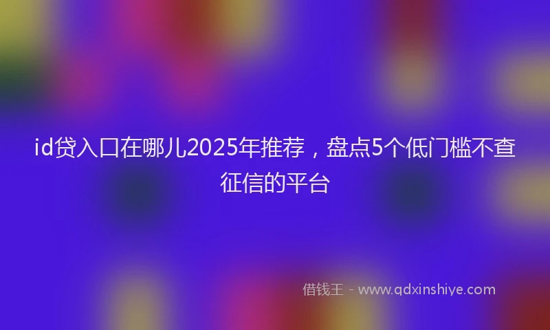 id贷入口在哪儿2025年推荐，盘点5个低门槛不查征信的平台