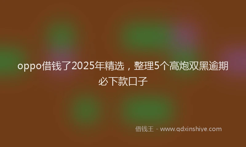oppo借钱了2025年精选，整理5个高炮双黑逾期必下款口子
