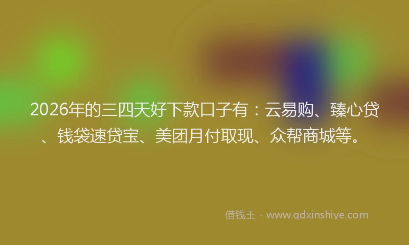 2026年的三四天好下款口子有:云易购、臻心贷、钱袋速贷宝、美团月付取现、众帮商城等。