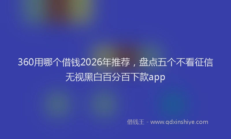 360用哪个借钱2026年推荐，盘点五个不看征信无视黑白百分百下款app