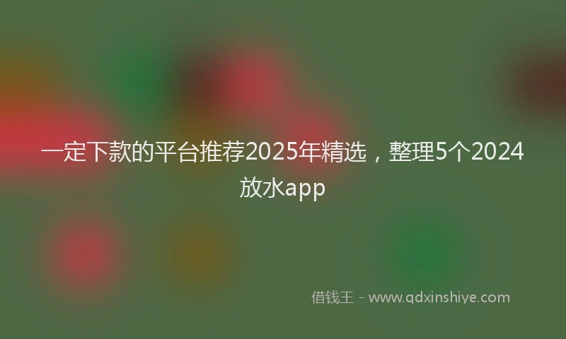 一定下款的平台推荐2025年精选，整理5个2024放水app