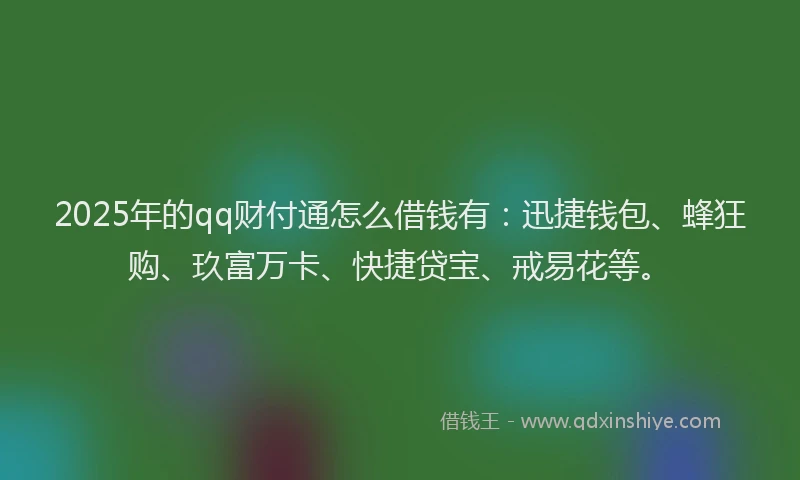 2025年的qq财付通怎么借钱有：迅捷钱包、蜂狂购、玖富万卡、快捷贷宝、戒易花等。