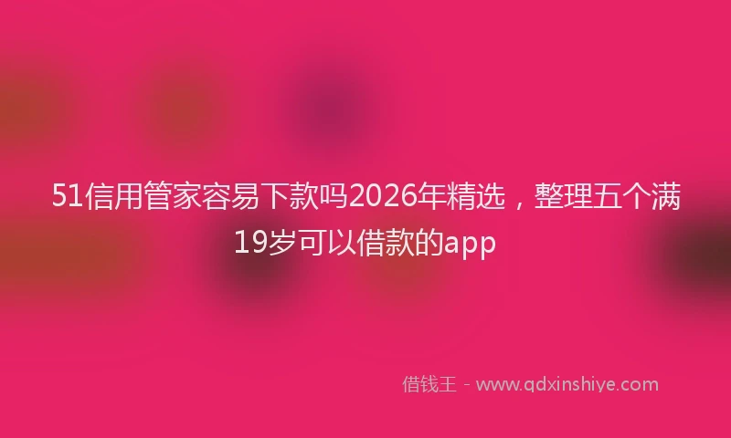 51信用管家容易下款吗2026年精选，整理五个满19岁可以借款的app