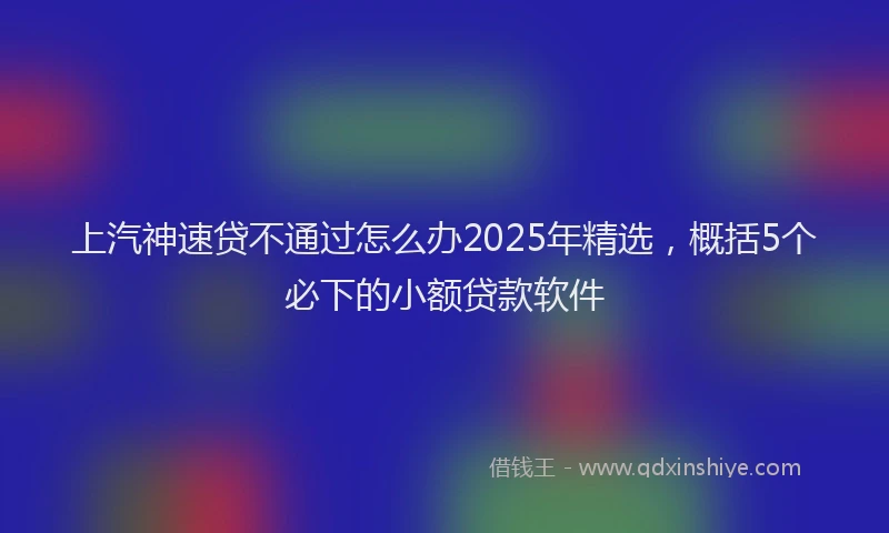 上汽神速贷不通过怎么办2025年精选，概括5个必下的小额贷款软件