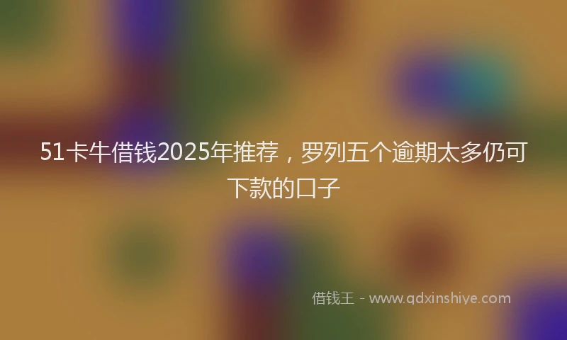 51卡牛借钱2025年推荐，罗列五个逾期太多仍可下款的口子