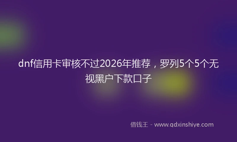 dnf信用卡审核不过2026年推荐，罗列5个5个无视黑户下款口子