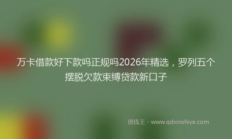 万卡借款好下款吗正规吗2026年精选，罗列五个摆脱欠款束缚贷款新口子