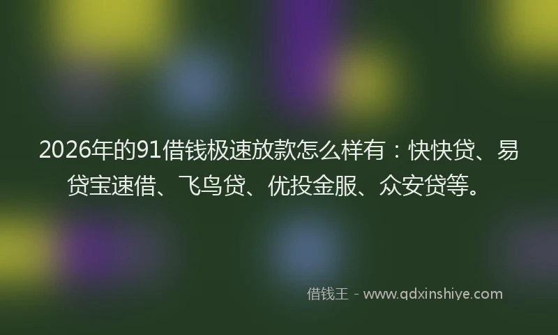 2026年的91借钱极速放款怎么样有：快快贷、易贷宝速借、飞鸟贷、优投金服、众安贷等。