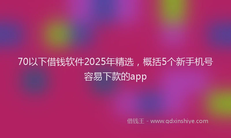70以下借钱软件2025年精选，概括5个新手机号容易下款的app