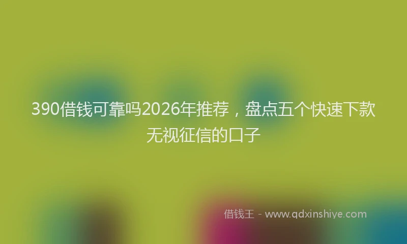 390借钱可靠吗2026年推荐，盘点五个快速下款无视征信的口子