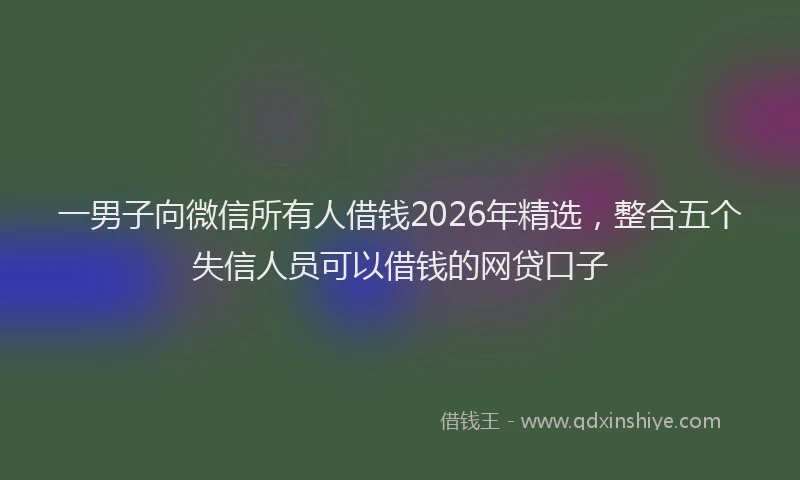 一男子向微信所有人借钱2026年精选，整合五个失信人员可以借钱的网贷口子