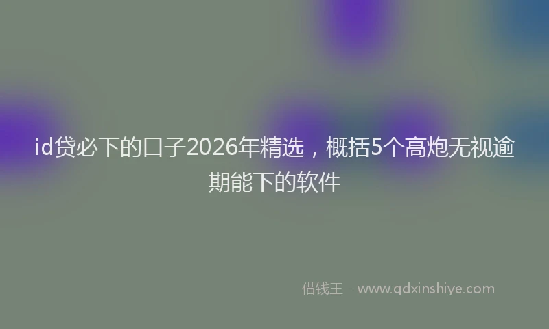 id贷必下的口子2026年精选，概括5个高炮无视逾期能下的软件