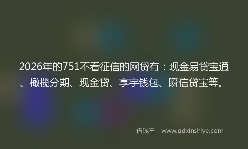 2026年的751不看征信的网贷有:现金易贷宝通、橄榄分期、现金贷、享宇钱包、瞬信贷宝等。