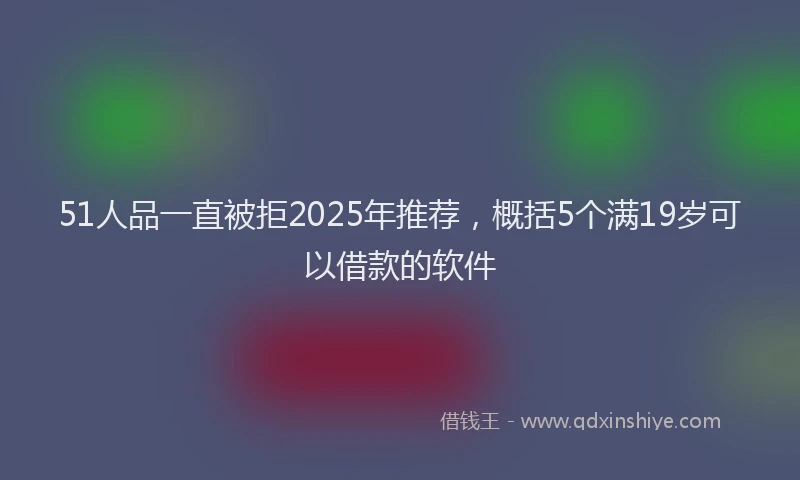 51人品一直被拒2025年推荐，概括5个满19岁可以借款的软件
