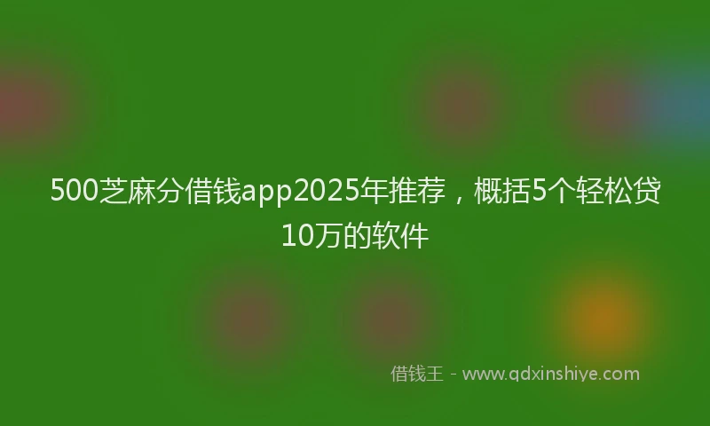 500芝麻分借钱app2025年推荐，概括5个轻松贷10万的软件