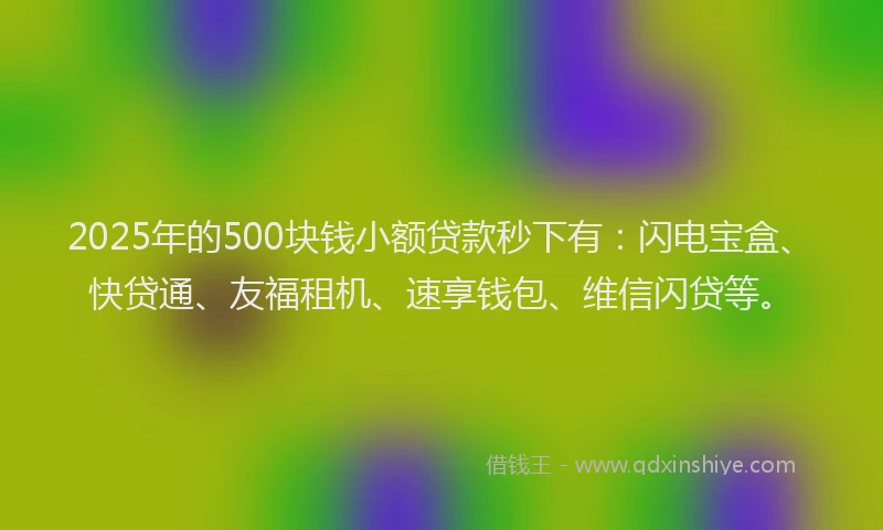 2025年的500块钱小额贷款秒下有：闪电宝盒、快贷通、友福租机、速享钱包、维信闪贷等。