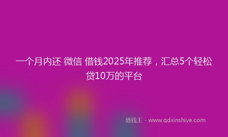 一个月内还 微信 借钱2025年推荐，汇总5个轻松贷10万的平台
