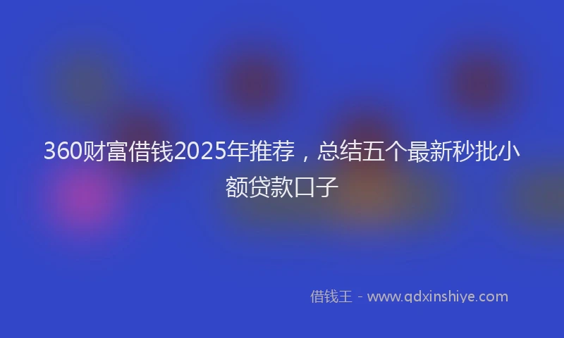 360财富借钱2025年推荐，总结五个最新秒批小额贷款口子