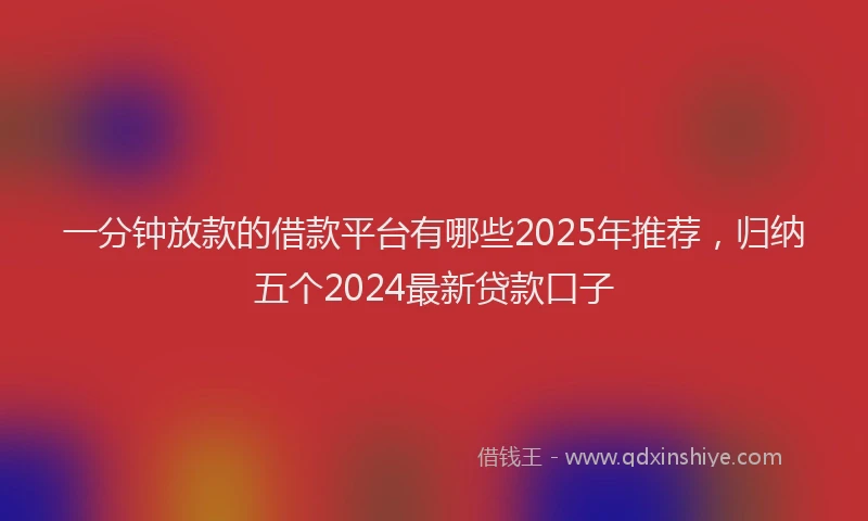 一分钟放款的借款平台有哪些2025年推荐，归纳五个2024最新贷款口子