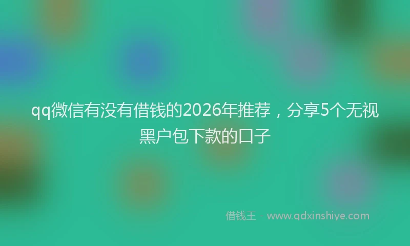 qq微信有没有借钱的2026年推荐，分享5个无视黑户包下款的口子
