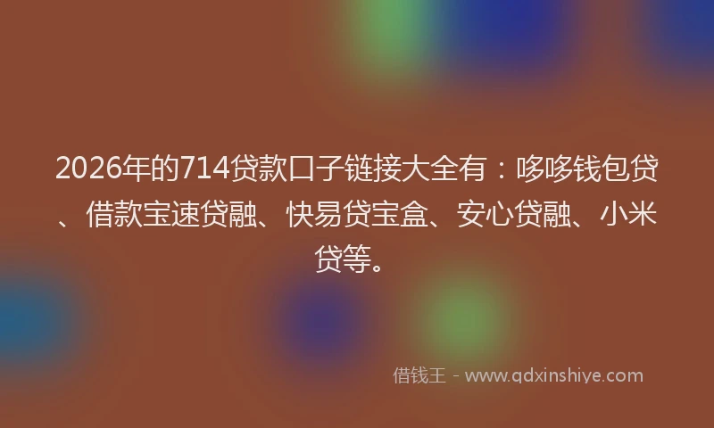 2026年的714贷款口子链接大全有：哆哆钱包贷、借款宝速贷融、快易贷宝盒、安心贷融、小米贷等。