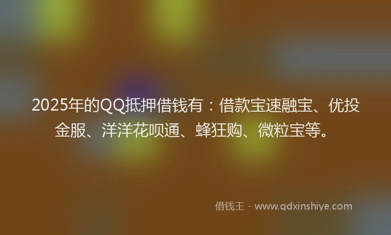 2025年的QQ抵押借钱有：借款宝速融宝、优投金服、洋洋花呗通、蜂狂购、微粒宝等。