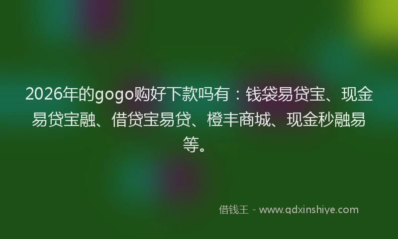 2026年的gogo购好下款吗有：钱袋易贷宝、现金易贷宝融、借贷宝易贷、橙丰商城、现金秒融易等。