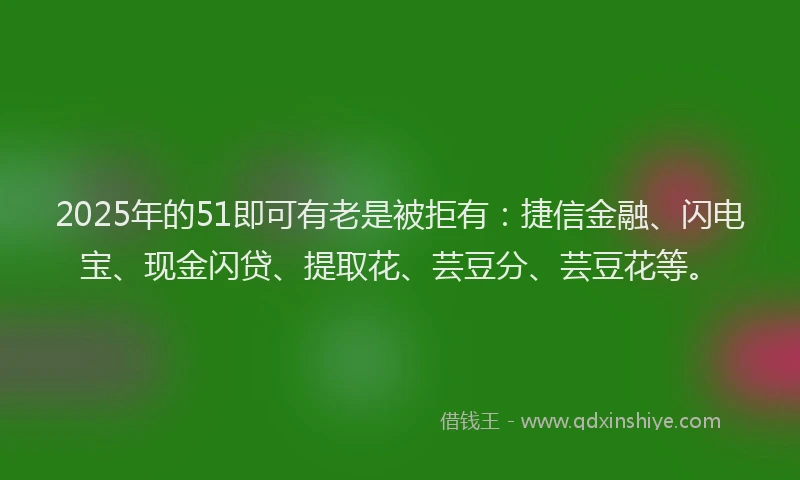 2025年的51即可有老是被拒有:捷信金融、闪电宝、现金闪贷、提取花、芸豆分、芸豆花等。