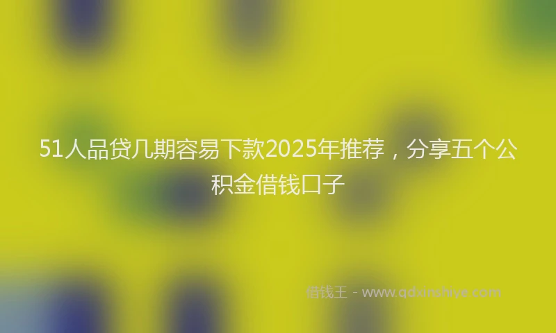 51人品贷几期容易下款2025年推荐，分享五个公积金借钱口子