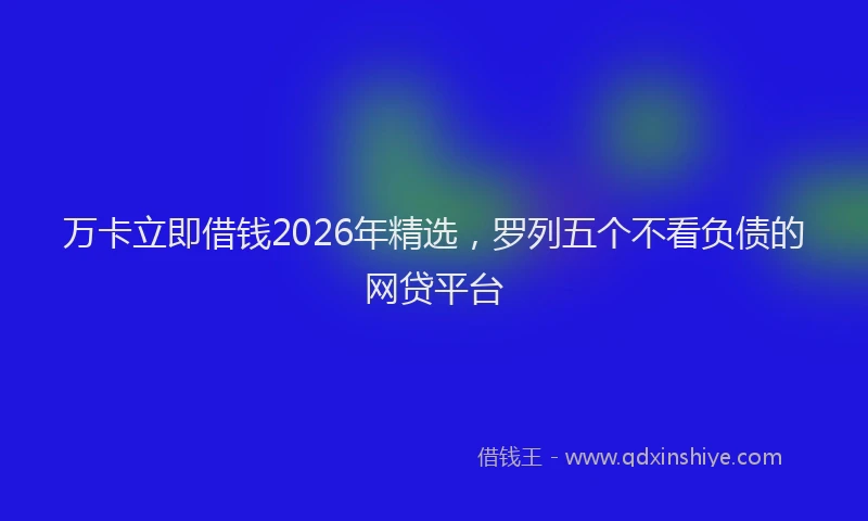 万卡立即借钱2026年精选，罗列五个不看负债的网贷平台