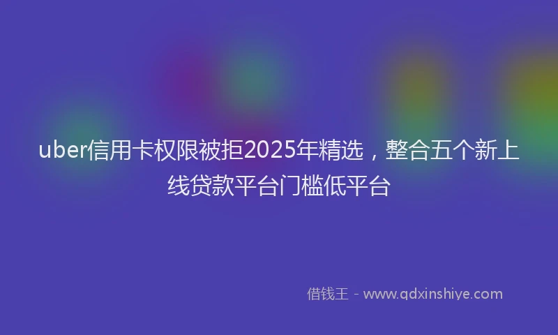 uber信用卡权限被拒2025年精选，整合五个新上线贷款平台门槛低平台