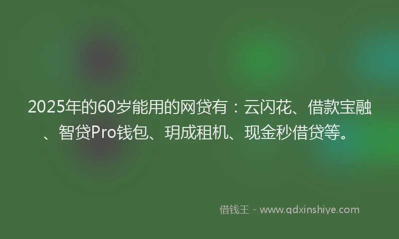 2025年的60岁能用的网贷有：云闪花、借款宝融、智贷Pro钱包、玥成租机、现金秒借贷等。