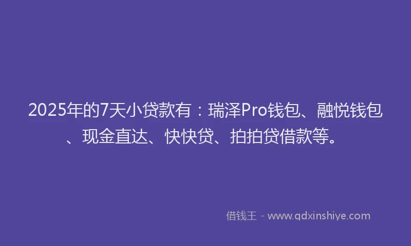 2025年的7天小贷款有：瑞泽Pro钱包、融悦钱包、现金直达、快快贷、拍拍贷借款等。