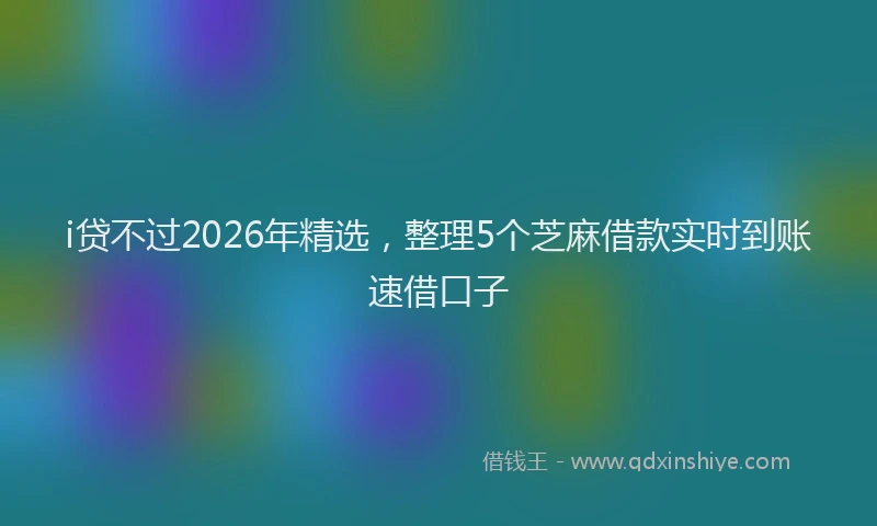 i贷不过2026年精选，整理5个芝麻借款实时到账速借口子