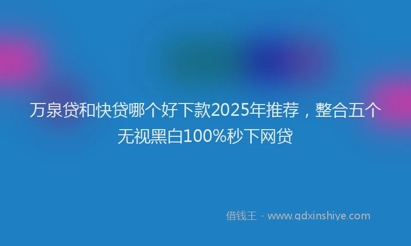 万泉贷和快贷哪个好下款2025年推荐，整合五个无视黑白100%秒下网贷