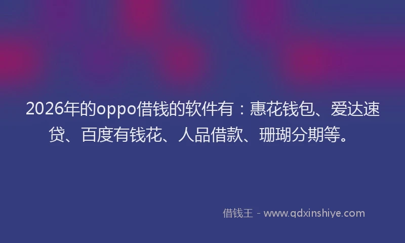 2026年的oppo借钱的软件有：惠花钱包、爱达速贷、百度有钱花、人品借款、珊瑚分期等。