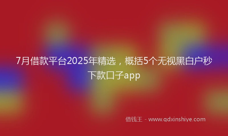 7月借款平台2025年精选,概括5个无视黑白户秒下款口子app