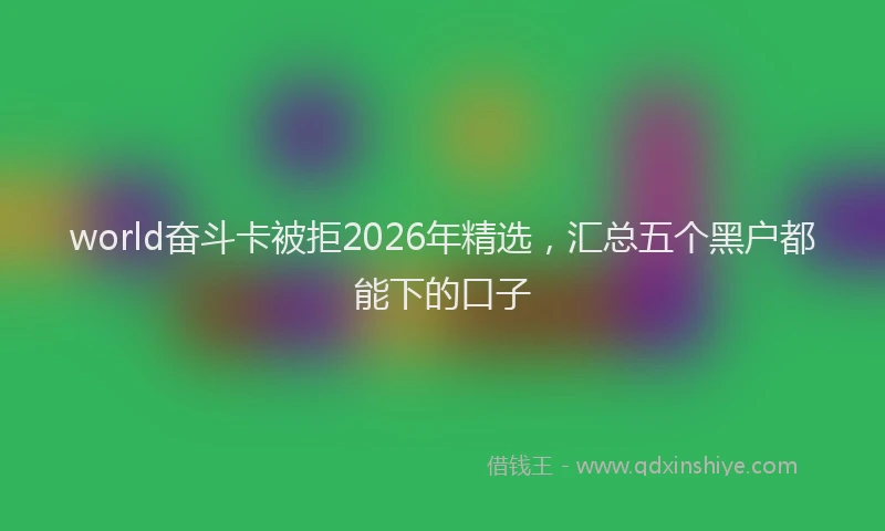 world奋斗卡被拒2026年精选,汇总五个黑户都能下的口子