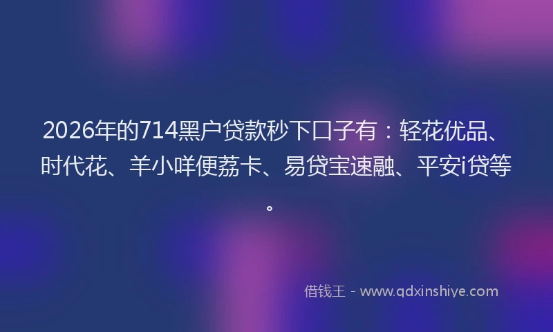 2026年的714黑户贷款秒下口子有：轻花优品、时代花、羊小咩便荔卡、易贷宝速融、平安i贷等。