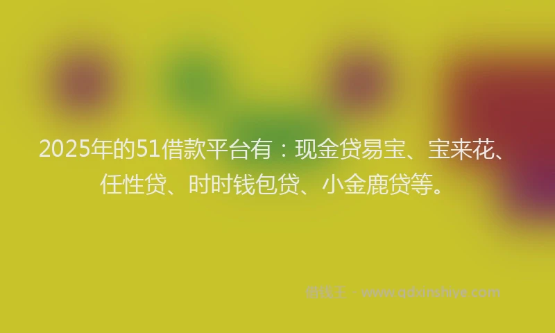 2025年的51借款平台有:现金贷易宝、宝来花、任性贷、时时钱包贷、小金鹿贷等。