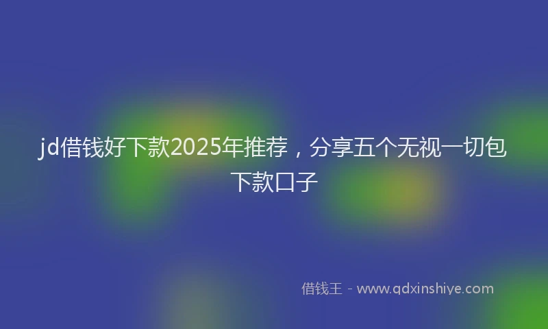 jd借钱好下款2025年推荐，分享五个无视一切包下款口子