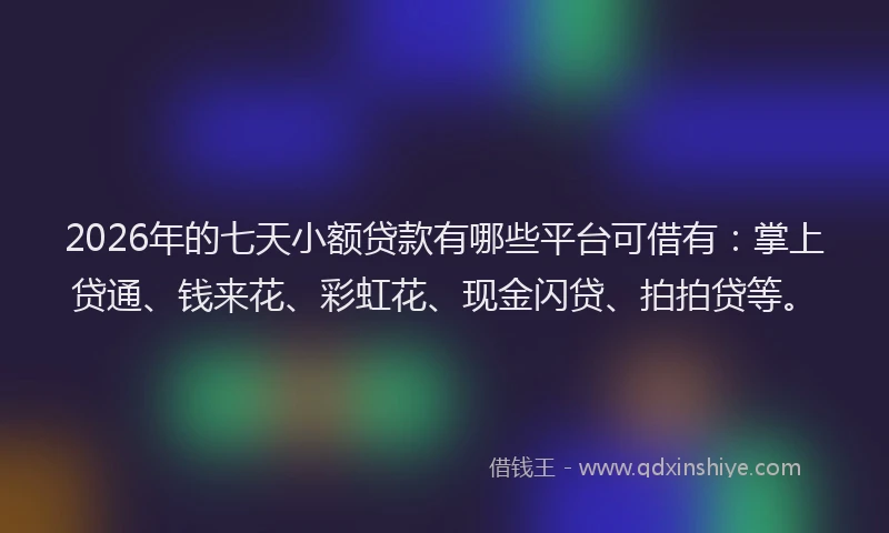 2026年的七天小额贷款有哪些平台可借有：掌上贷通、钱来花、彩虹花、现金闪贷、拍拍贷等。