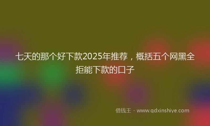 七天的那个好下款2025年推荐，概括五个网黑全拒能下款的口子